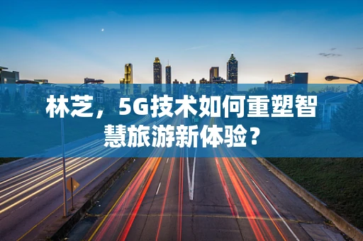 林芝，5G技术如何重塑智慧旅游新体验？