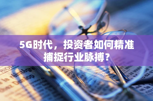 5G时代，投资者如何精准捕捉行业脉搏？