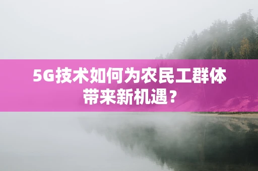 5G技术如何为农民工群体带来新机遇？