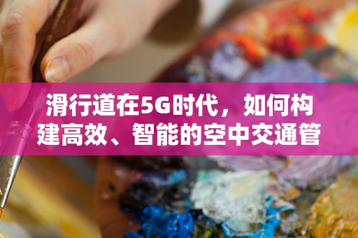 滑行道在5G时代，如何构建高效、智能的空中交通管理新模式？