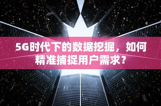 5G时代下的数据挖掘，如何精准捕捉用户需求？