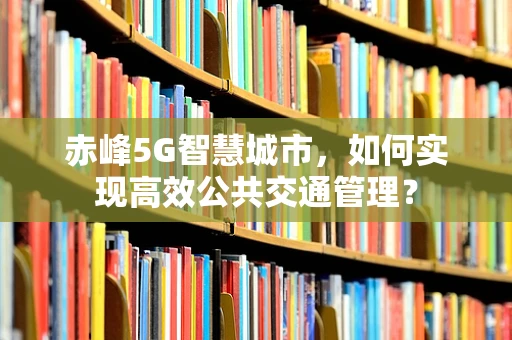 赤峰5G智慧城市，如何实现高效公共交通管理？
