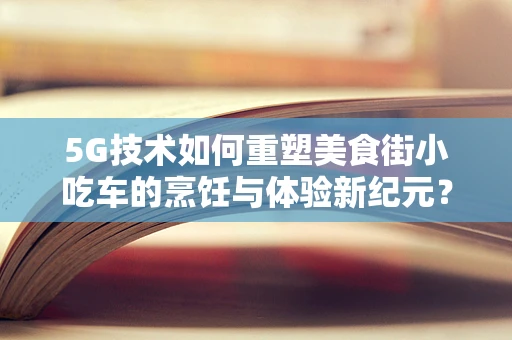 5G技术如何重塑美食街小吃车的烹饪与体验新纪元？