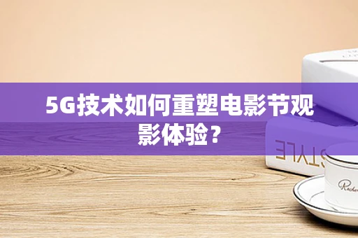 5G技术如何重塑电影节观影体验？