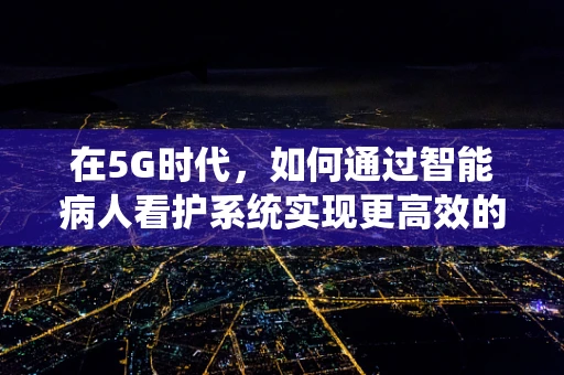 在5G时代，如何通过智能病人看护系统实现更高效的医疗关怀？