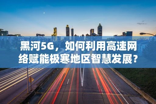 黑河5G，如何利用高速网络赋能极寒地区智慧发展？