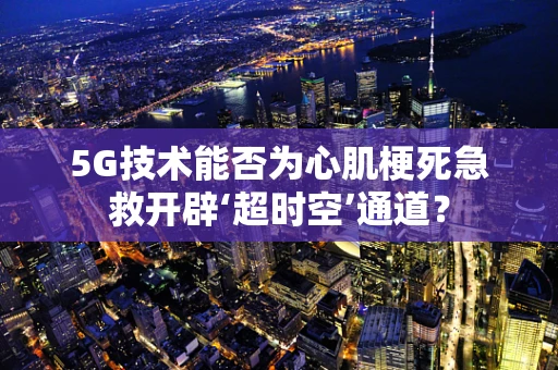 5G技术能否为心肌梗死急救开辟‘超时空’通道？
