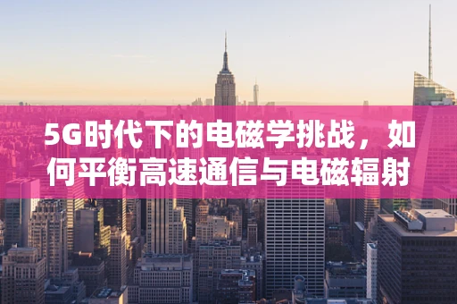 5G时代下的电磁学挑战，如何平衡高速通信与电磁辐射安全？