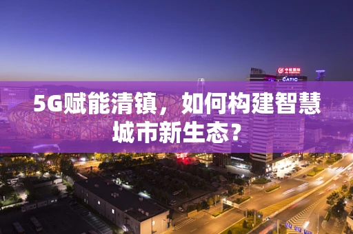 5G赋能清镇，如何构建智慧城市新生态？