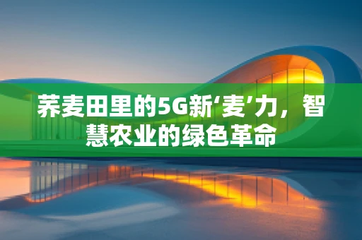 荞麦田里的5G新‘麦’力，智慧农业的绿色革命