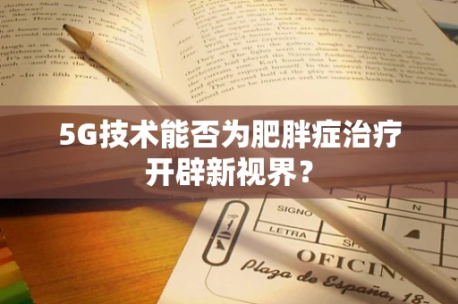 5G技术能否为肥胖症治疗开辟新视界？