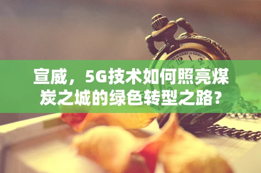 宣威，5G技术如何照亮煤炭之城的绿色转型之路？
