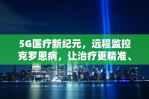 5G医疗新纪元，远程监控克罗恩病，让治疗更精准、更便捷？