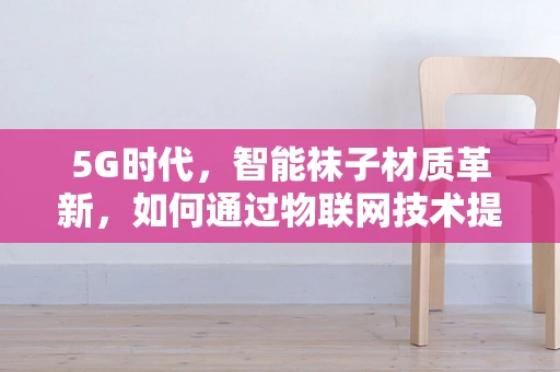 5G时代，智能袜子材质革新，如何通过物联网技术提升穿着体验？