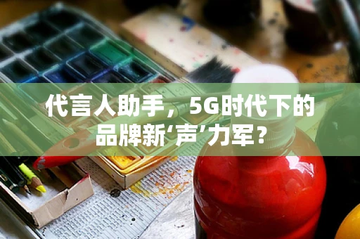 代言人助手，5G时代下的品牌新‘声’力军？