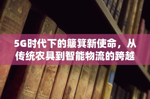 5G时代下的簸箕新使命，从传统农具到智能物流的跨越？