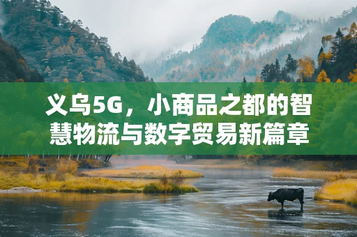 义乌5G，小商品之都的智慧物流与数字贸易新篇章