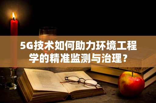 5G技术如何助力环境工程学的精准监测与治理？