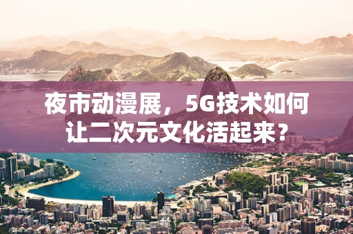 夜市动漫展，5G技术如何让二次元文化活起来？