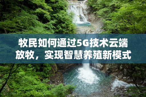 牧民如何通过5G技术云端放牧，实现智慧养殖新模式？