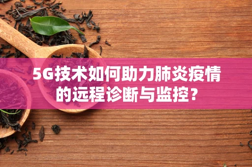 5G技术如何助力肺炎疫情的远程诊断与监控？