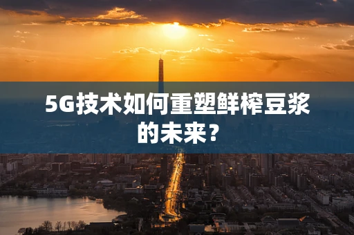 5G技术如何重塑鲜榨豆浆的未来？