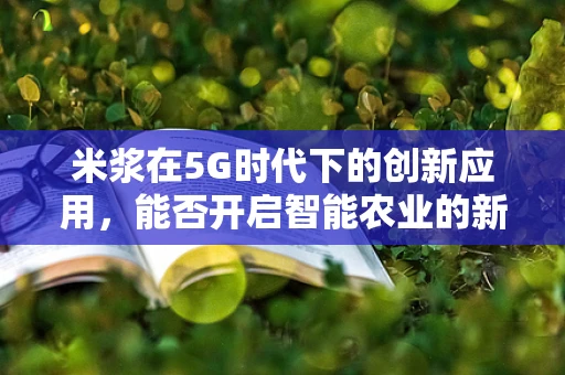 米浆在5G时代下的创新应用，能否开启智能农业的新篇章？