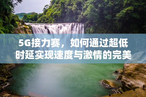 5G接力赛，如何通过超低时延实现速度与激情的完美融合？