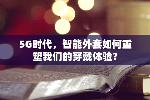 5G时代，智能外套如何重塑我们的穿戴体验？