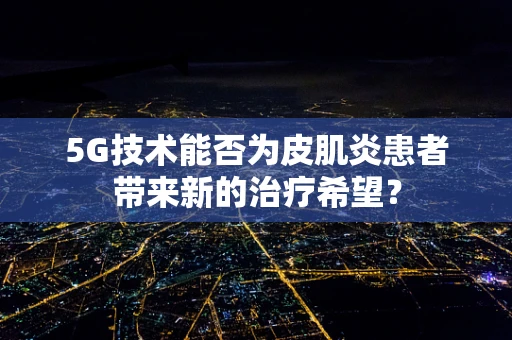 5G技术能否为皮肌炎患者带来新的治疗希望？