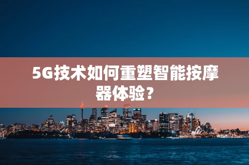 5G技术如何重塑智能按摩器体验？