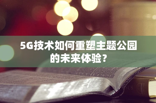 5G技术如何重塑主题公园的未来体验？