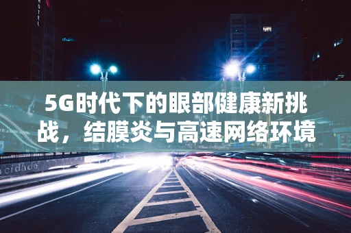 5G时代下的眼部健康新挑战，结膜炎与高速网络环境的关联性