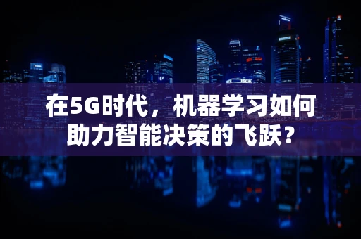 在5G时代，机器学习如何助力智能决策的飞跃？
