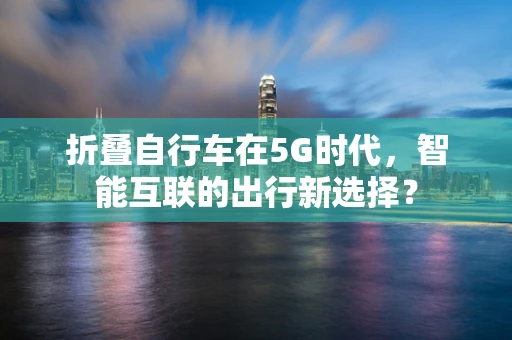 折叠自行车在5G时代，智能互联的出行新选择？