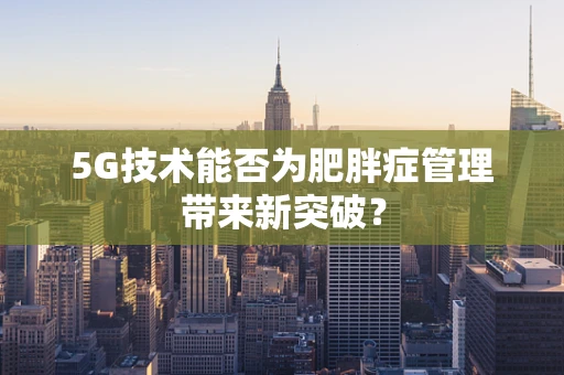 5G技术能否为肥胖症管理带来新突破？