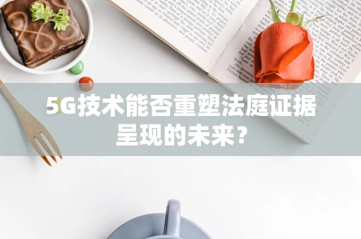 5G技术能否重塑法庭证据呈现的未来？