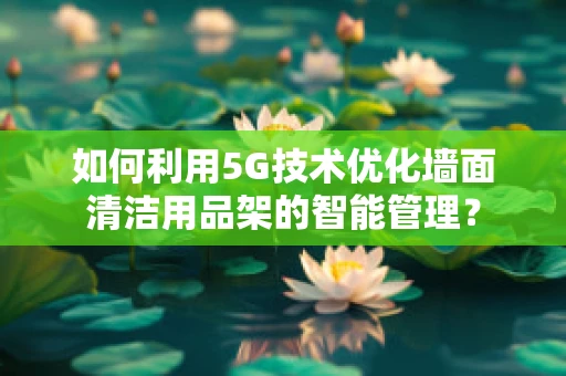 如何利用5G技术优化墙面清洁用品架的智能管理？