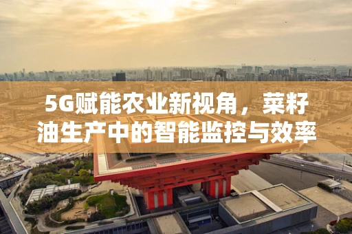 5G赋能农业新视角，菜籽油生产中的智能监控与效率提升