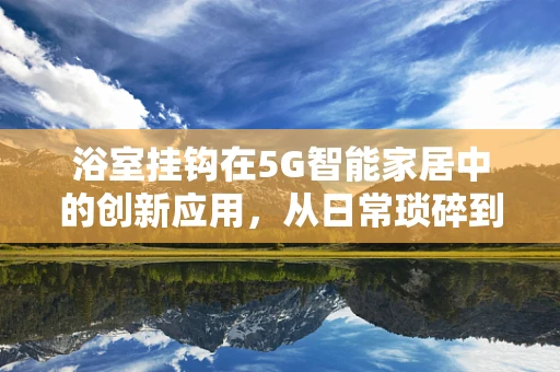 浴室挂钩在5G智能家居中的创新应用，从日常琐碎到智能生活的飞跃