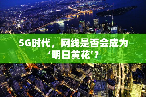 5G时代，网线是否会成为‘明日黄花’？