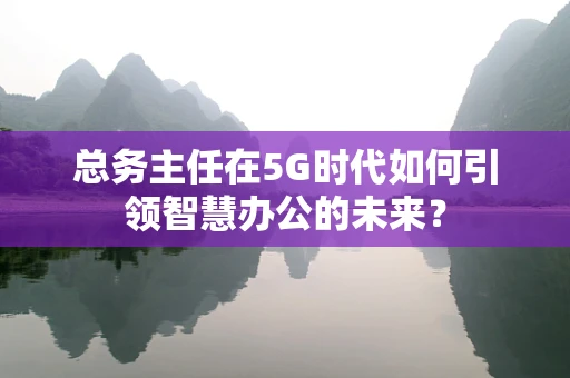 总务主任在5G时代如何引领智慧办公的未来？
