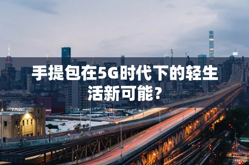 手提包在5G时代下的轻生活新可能？
