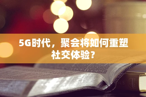 5G时代，聚会将如何重塑社交体验？