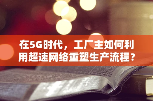 在5G时代，工厂主如何利用超速网络重塑生产流程？