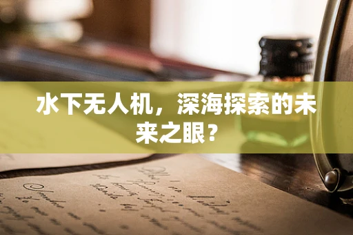 水下无人机，深海探索的未来之眼？