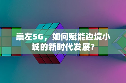 崇左5G，如何赋能边境小城的新时代发展？