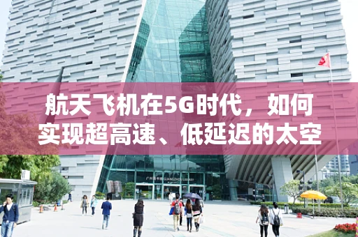 航天飞机在5G时代，如何实现超高速、低延迟的太空通信？