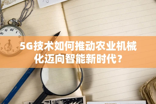 5G技术如何推动农业机械化迈向智能新时代？