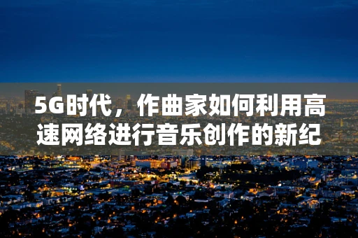 5G时代，作曲家如何利用高速网络进行音乐创作的新纪元？